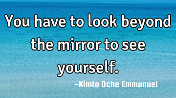 You have to look beyond the mirror to see yourself.