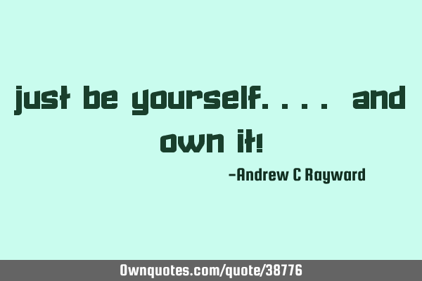Just be yourself.... and OWN it!