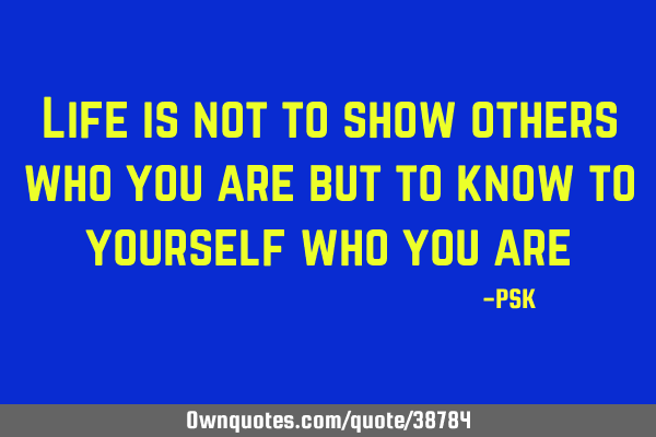 Life is not to show others who you are but to know to yourself who you