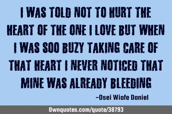 I was told not to hurt the heart of the one i love but when i was soo buzy taking care of that