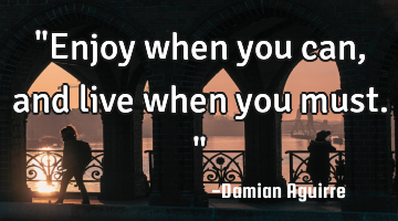 "Enjoy when you can, and live when you must."