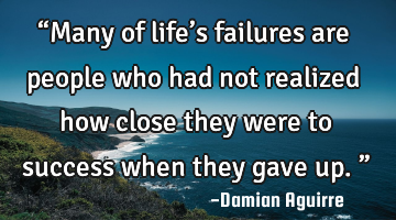 “Many of life’s failures are people who had not realized how close they were to success when
