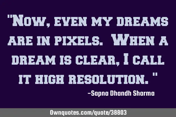"Now, even my dreams are in pixels. When a dream is clear, I call it high resolution."