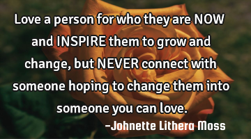 Love a person for who they are NOW and INSPIRE them to grow and change, but NEVER connect with