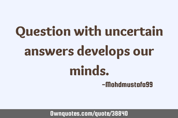 Question with uncertain answers develops our