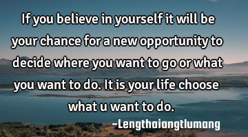If you believe in yourself it will be your chance for a new opportunity to decide where you want to