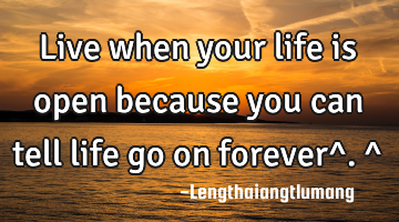Live when your life is open because you can tell life go on forever^.^