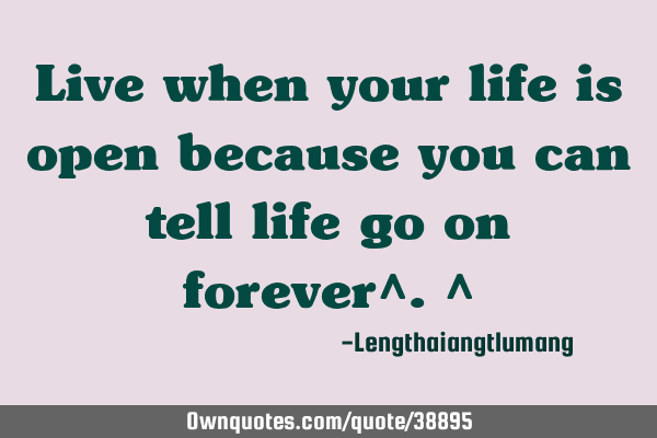 Live when your life is open because you can tell life go on forever^.^