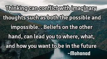 Thinking can conflict with imaginary thoughts such as both the possible and impossible.. Beliefs on