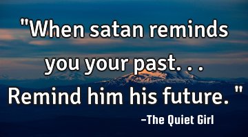 "When satan reminds you your past...remind him his future."