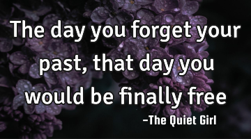 The day you forget your past, that day you would be finally free