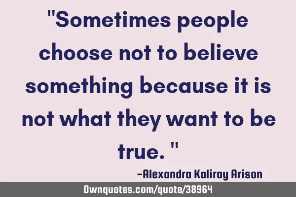 Sometimes people choose not to believe something because it is not what they want to be
