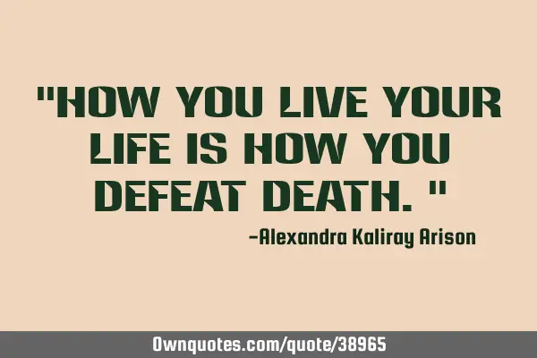 "How you live your life is how you defeat death."