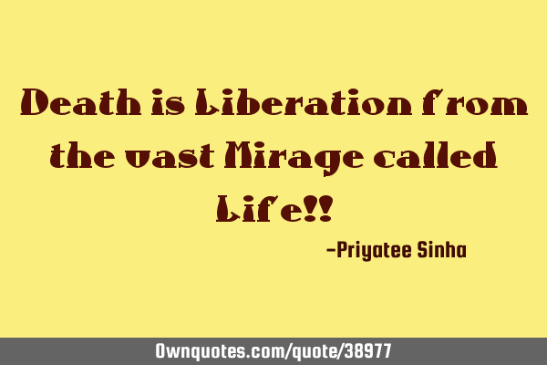 Death is Liberation from the vast Mirage called Life!!
