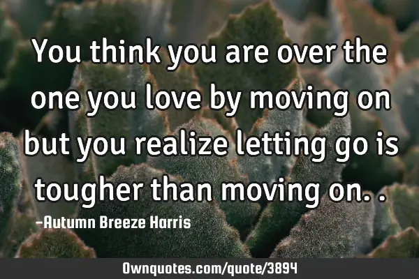 You think you are over the one you love by moving on but you realize letting go is tougher than