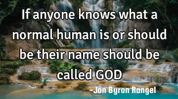 If anyone knows what a normal human is or should be their name should be called GOD
