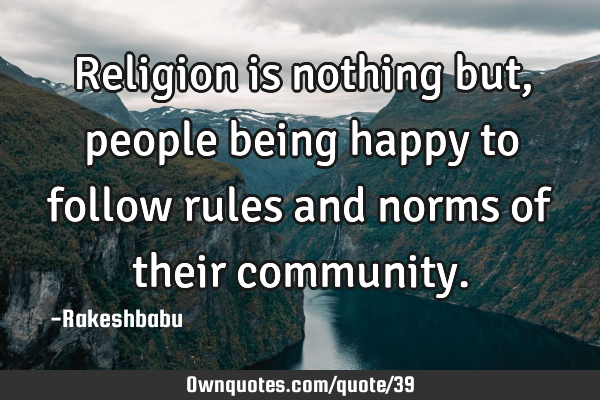 Religion is nothing but, people being happy to follow rules and norms of their