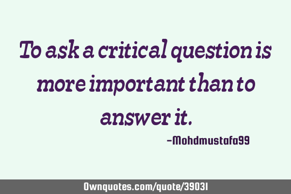 To ask a critical question is more important than to answer