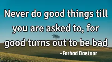 Never do good things till you are asked to, for good turns out to be