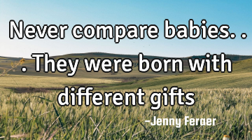 Never compare babies...they were born with different gifts