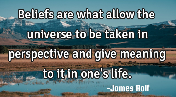 Beliefs are what allow the universe to be taken in perspective and give meaning to it in one