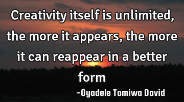 Creativity itself is unlimited, the more it appears, the more it can reappear in a better