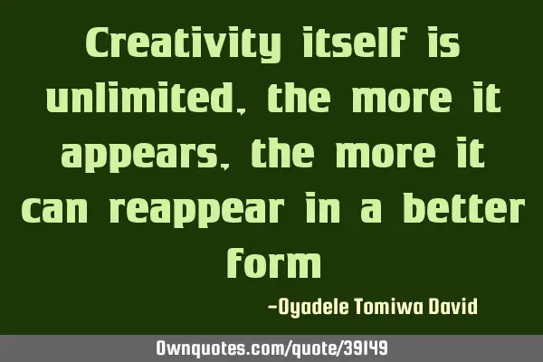 Creativity itself is unlimited, the more it appears, the more it can reappear in a better