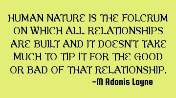 HUMAN NATURE IS THE FOLCRUM ON WHICH ALL RELATIONSHIPS ARE BUILT AND IT DOESN'T TAKE MUCH TO TIP IT