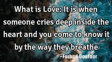 What is Love: It is when someone cries deep inside the heart and you come to know it by the way