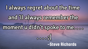 I always regret about the time and 