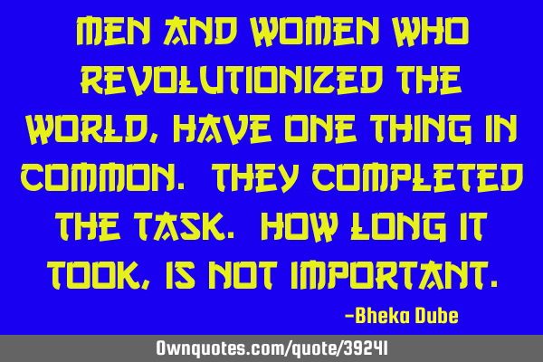 Men and women who revolutionized the world, have one thing in common. They completed the task. How