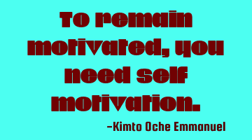 To remain motivated, you need self motivation.