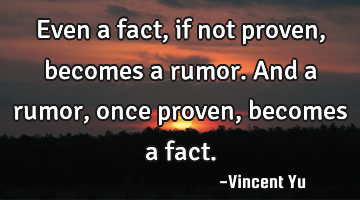 Even a fact, if not proven, becomes a rumor. And a rumor, once proven, becomes a