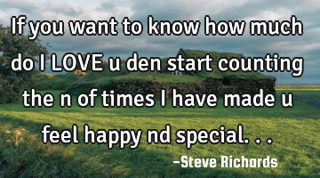 If you want to know how much do i LOVE u den start counting the n of times i have made u feel happy