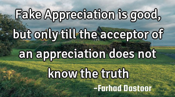 Fake Appreciation is good, but only till the acceptor of an appreciation does not know the truth 