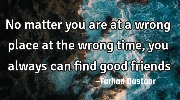 No matter you are at a wrong place at the wrong time, you always can find good
