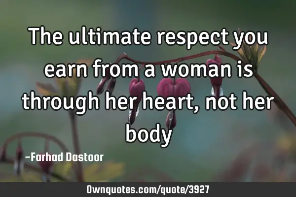 The ultimate respect you earn from a woman is through her heart, not her