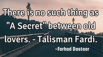 There is no such thing as "A Secret" between old lovers. - Talisman Fardi.