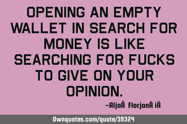 Opening an empty wallet in search for money is like searching for fucks to give on your