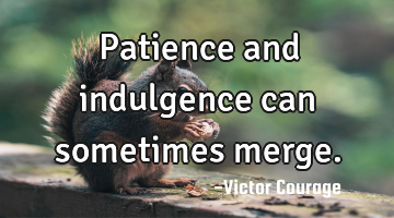 Patience and indulgence can sometimes merge.