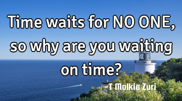 Time waits for NO ONE, so why are you waiting on time?