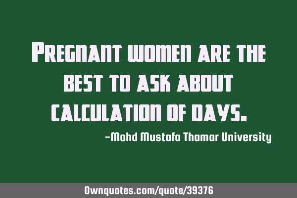 Pregnant women are the best to ask about calculation of