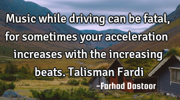 Music while driving can be fatal, for sometimes your acceleration increases with the increasing