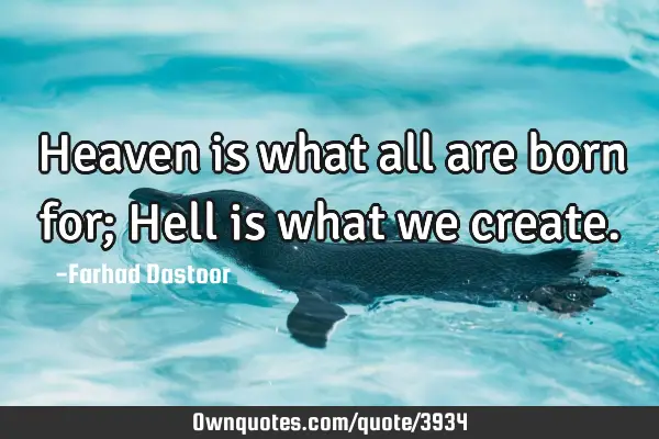 Heaven is what all are born for; Hell is what we