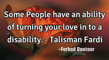 Some People have an ability of turning your love in to a disability. - Talisman Fardi