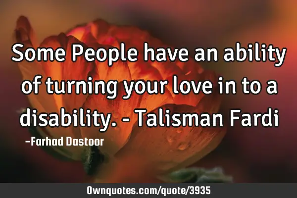 Some People have an ability of turning your love in to a disability. - Talisman F