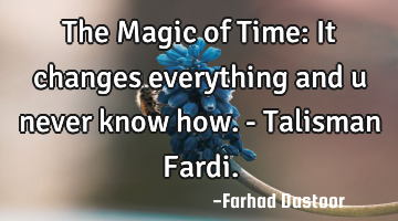 The Magic of Time: It changes everything and u never know how.- Talisman Fardi.