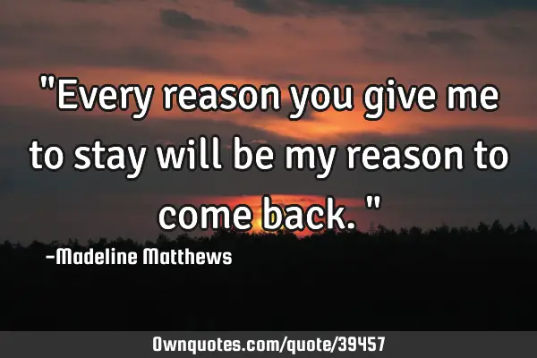 "Every reason you give me to stay will be my reason to come back."