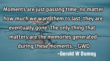 Moments are just passing time; no matter how much we want them to last, they are eventually gone. T