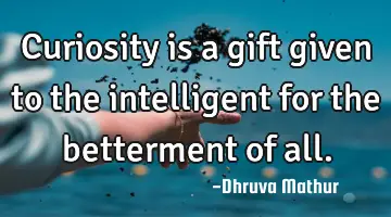 Curiosity is a gift given to the intelligent for the betterment of